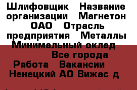 Шлифовщик › Название организации ­ Магнетон, ОАО › Отрасль предприятия ­ Металлы › Минимальный оклад ­ 20 000 - Все города Работа » Вакансии   . Ненецкий АО,Вижас д.